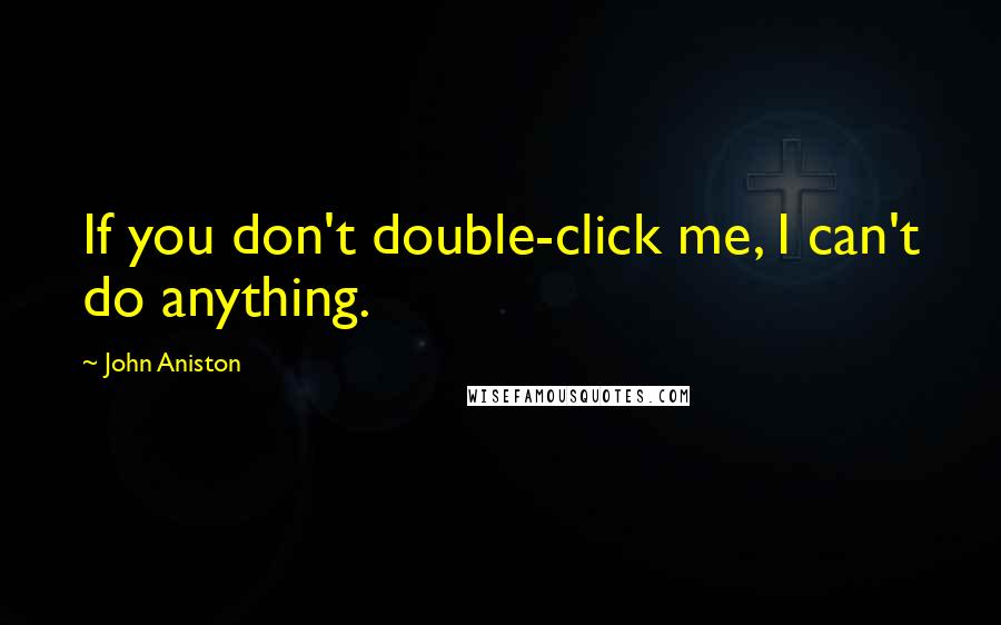 John Aniston Quotes: If you don't double-click me, I can't do anything.