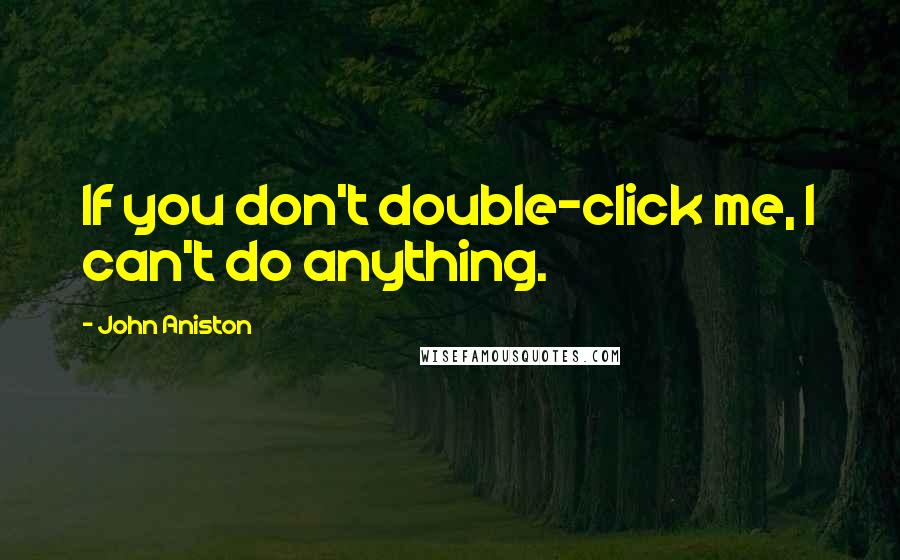 John Aniston Quotes: If you don't double-click me, I can't do anything.