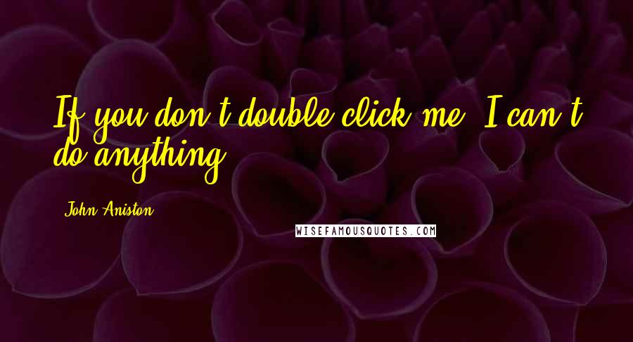 John Aniston Quotes: If you don't double-click me, I can't do anything.