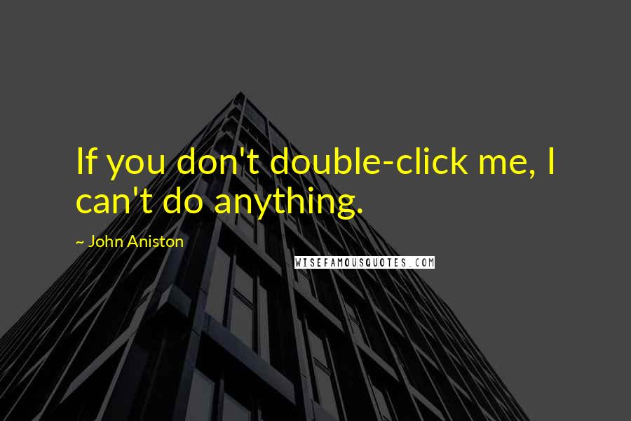 John Aniston Quotes: If you don't double-click me, I can't do anything.