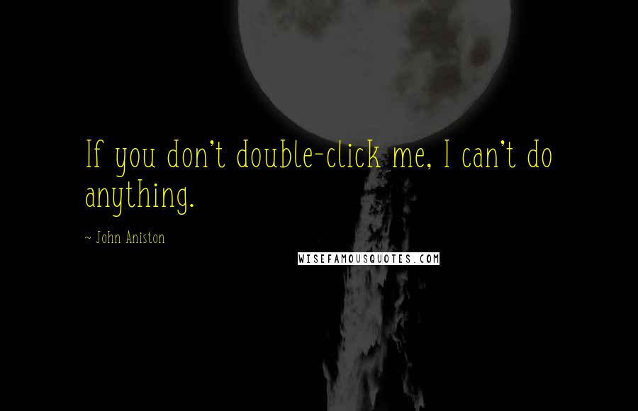 John Aniston Quotes: If you don't double-click me, I can't do anything.