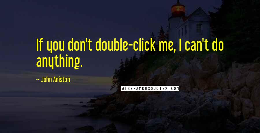 John Aniston Quotes: If you don't double-click me, I can't do anything.