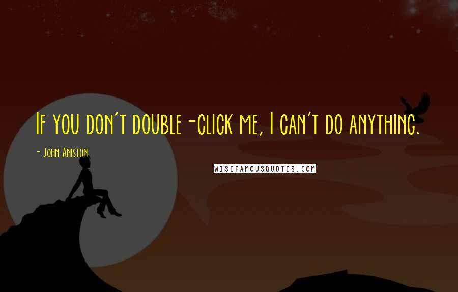 John Aniston Quotes: If you don't double-click me, I can't do anything.