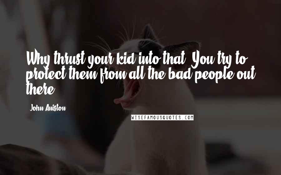 John Aniston Quotes: Why thrust your kid into that? You try to protect them from all the bad people out there.