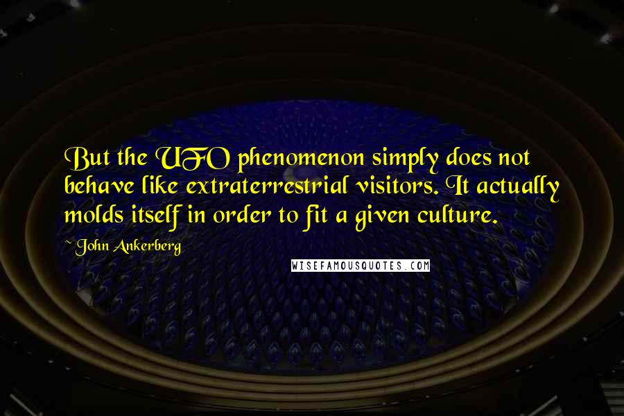 John Ankerberg Quotes: But the UFO phenomenon simply does not behave like extraterrestrial visitors. It actually molds itself in order to fit a given culture.