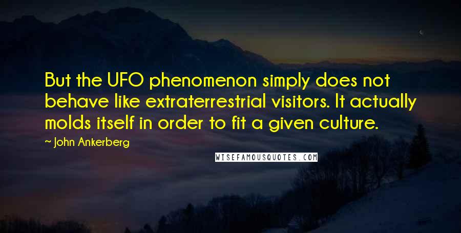 John Ankerberg Quotes: But the UFO phenomenon simply does not behave like extraterrestrial visitors. It actually molds itself in order to fit a given culture.