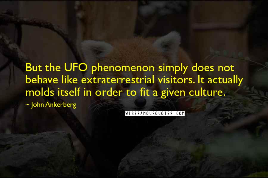 John Ankerberg Quotes: But the UFO phenomenon simply does not behave like extraterrestrial visitors. It actually molds itself in order to fit a given culture.