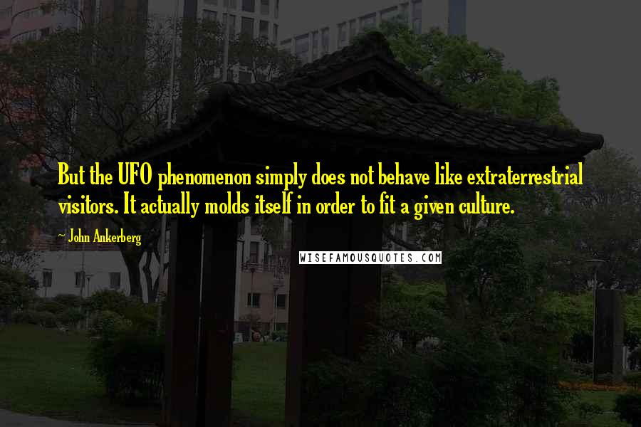 John Ankerberg Quotes: But the UFO phenomenon simply does not behave like extraterrestrial visitors. It actually molds itself in order to fit a given culture.