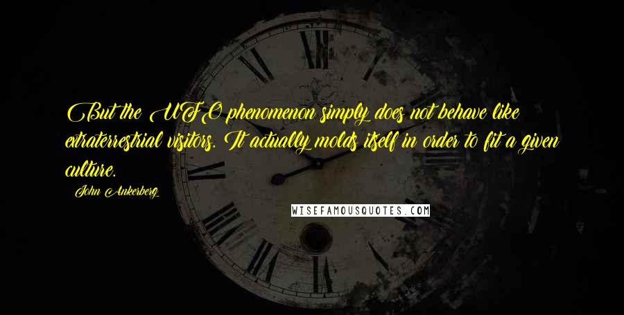 John Ankerberg Quotes: But the UFO phenomenon simply does not behave like extraterrestrial visitors. It actually molds itself in order to fit a given culture.