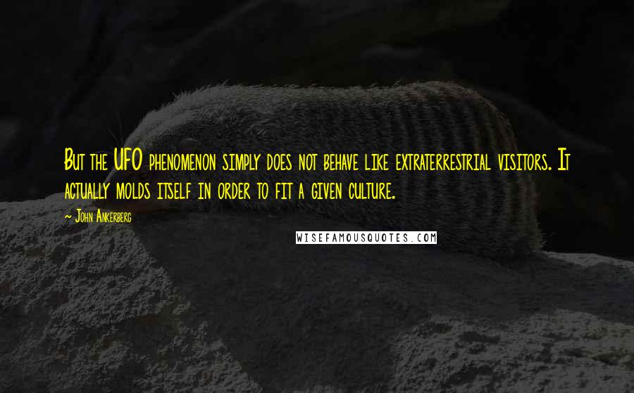 John Ankerberg Quotes: But the UFO phenomenon simply does not behave like extraterrestrial visitors. It actually molds itself in order to fit a given culture.