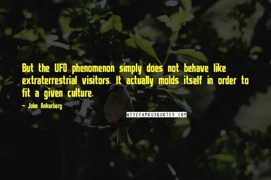 John Ankerberg Quotes: But the UFO phenomenon simply does not behave like extraterrestrial visitors. It actually molds itself in order to fit a given culture.