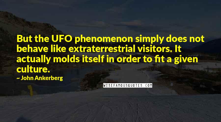 John Ankerberg Quotes: But the UFO phenomenon simply does not behave like extraterrestrial visitors. It actually molds itself in order to fit a given culture.