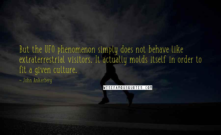 John Ankerberg Quotes: But the UFO phenomenon simply does not behave like extraterrestrial visitors. It actually molds itself in order to fit a given culture.