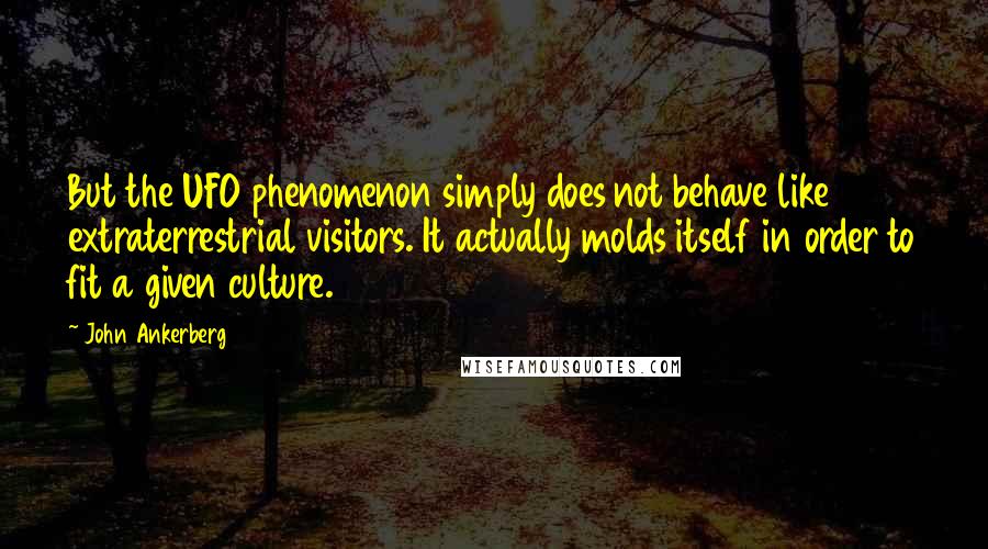 John Ankerberg Quotes: But the UFO phenomenon simply does not behave like extraterrestrial visitors. It actually molds itself in order to fit a given culture.