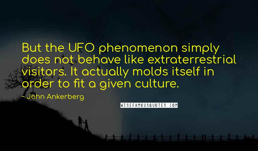 John Ankerberg Quotes: But the UFO phenomenon simply does not behave like extraterrestrial visitors. It actually molds itself in order to fit a given culture.