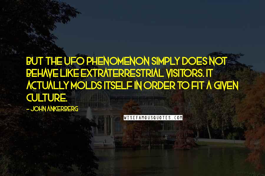 John Ankerberg Quotes: But the UFO phenomenon simply does not behave like extraterrestrial visitors. It actually molds itself in order to fit a given culture.