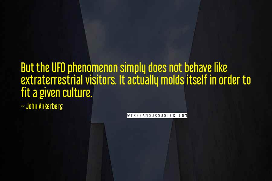 John Ankerberg Quotes: But the UFO phenomenon simply does not behave like extraterrestrial visitors. It actually molds itself in order to fit a given culture.