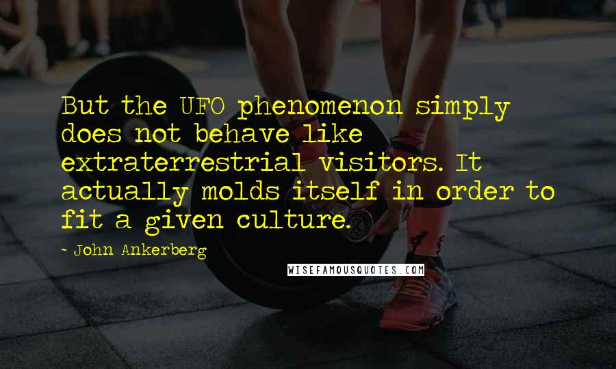 John Ankerberg Quotes: But the UFO phenomenon simply does not behave like extraterrestrial visitors. It actually molds itself in order to fit a given culture.