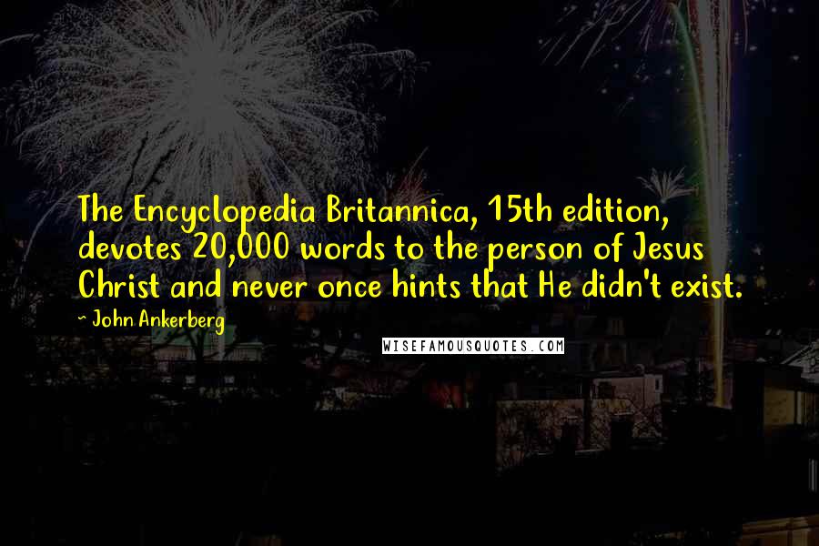 John Ankerberg Quotes: The Encyclopedia Britannica, 15th edition, devotes 20,000 words to the person of Jesus Christ and never once hints that He didn't exist.