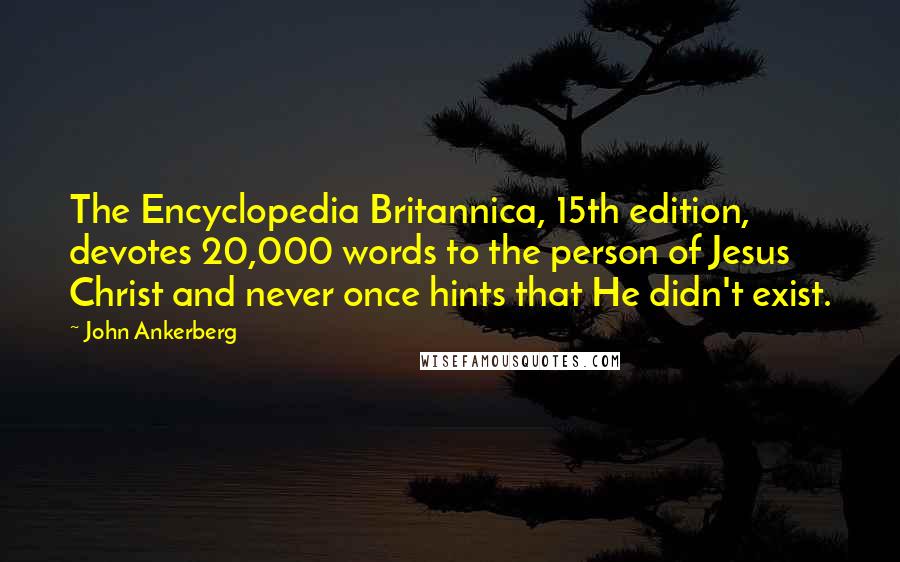 John Ankerberg Quotes: The Encyclopedia Britannica, 15th edition, devotes 20,000 words to the person of Jesus Christ and never once hints that He didn't exist.