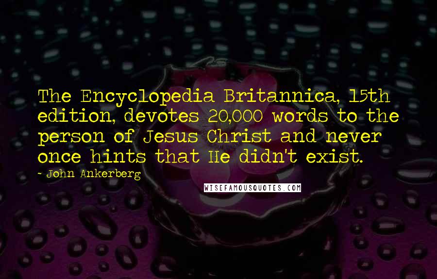 John Ankerberg Quotes: The Encyclopedia Britannica, 15th edition, devotes 20,000 words to the person of Jesus Christ and never once hints that He didn't exist.