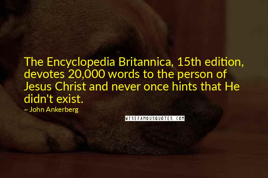 John Ankerberg Quotes: The Encyclopedia Britannica, 15th edition, devotes 20,000 words to the person of Jesus Christ and never once hints that He didn't exist.