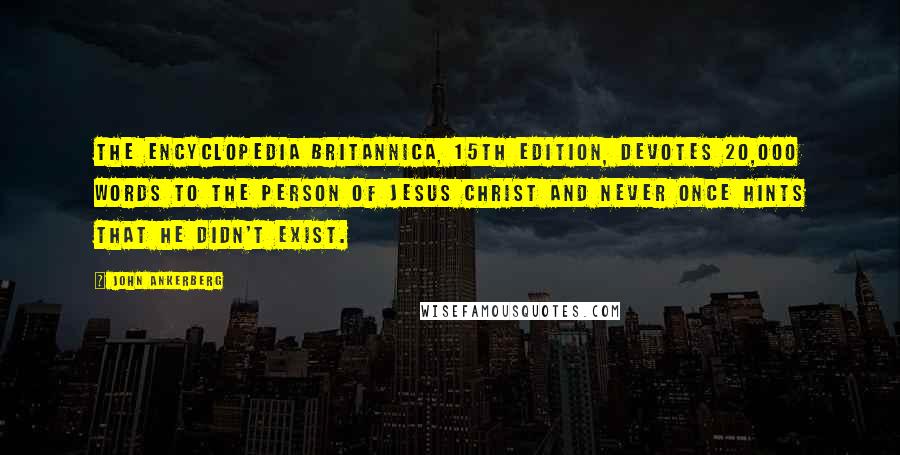 John Ankerberg Quotes: The Encyclopedia Britannica, 15th edition, devotes 20,000 words to the person of Jesus Christ and never once hints that He didn't exist.