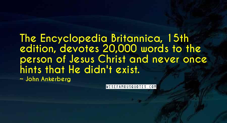 John Ankerberg Quotes: The Encyclopedia Britannica, 15th edition, devotes 20,000 words to the person of Jesus Christ and never once hints that He didn't exist.