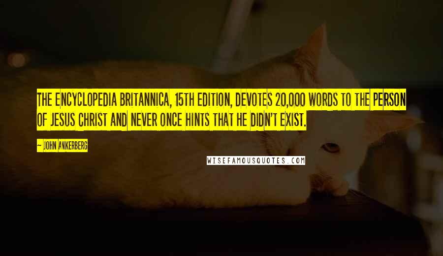 John Ankerberg Quotes: The Encyclopedia Britannica, 15th edition, devotes 20,000 words to the person of Jesus Christ and never once hints that He didn't exist.