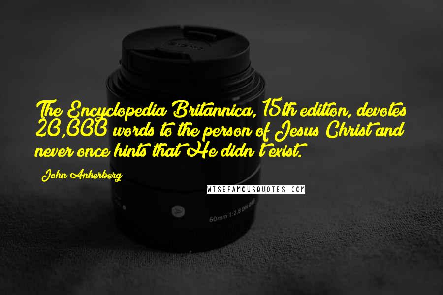 John Ankerberg Quotes: The Encyclopedia Britannica, 15th edition, devotes 20,000 words to the person of Jesus Christ and never once hints that He didn't exist.