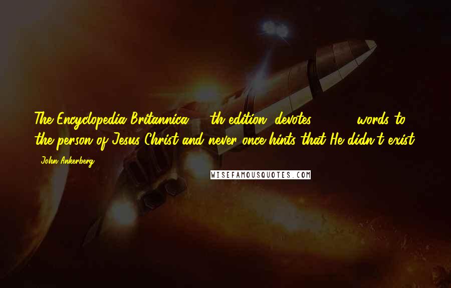 John Ankerberg Quotes: The Encyclopedia Britannica, 15th edition, devotes 20,000 words to the person of Jesus Christ and never once hints that He didn't exist.