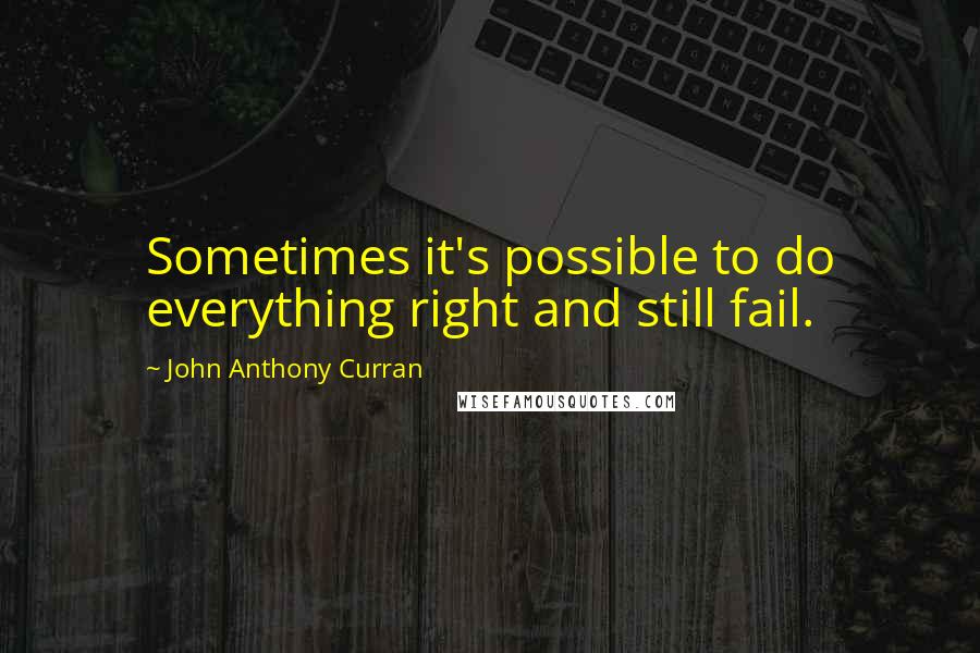 John Anthony Curran Quotes: Sometimes it's possible to do everything right and still fail.