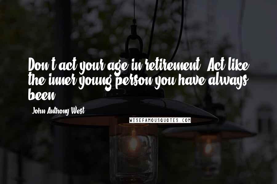 John Anthony West Quotes: Don't act your age in retirement. Act like the inner young person you have always been.