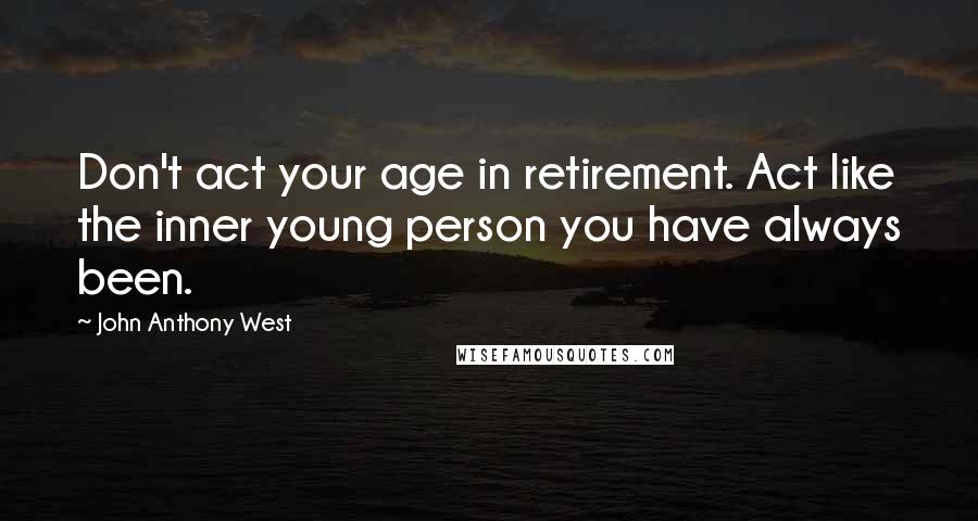John Anthony West Quotes: Don't act your age in retirement. Act like the inner young person you have always been.