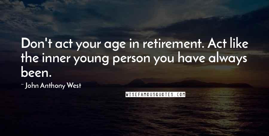John Anthony West Quotes: Don't act your age in retirement. Act like the inner young person you have always been.