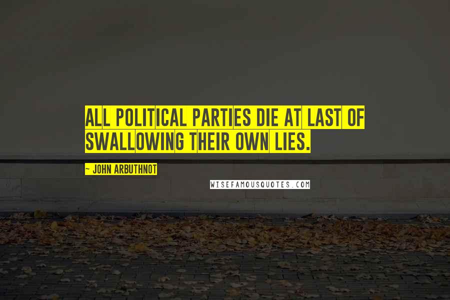 John Arbuthnot Quotes: All political parties die at last of swallowing their own lies.