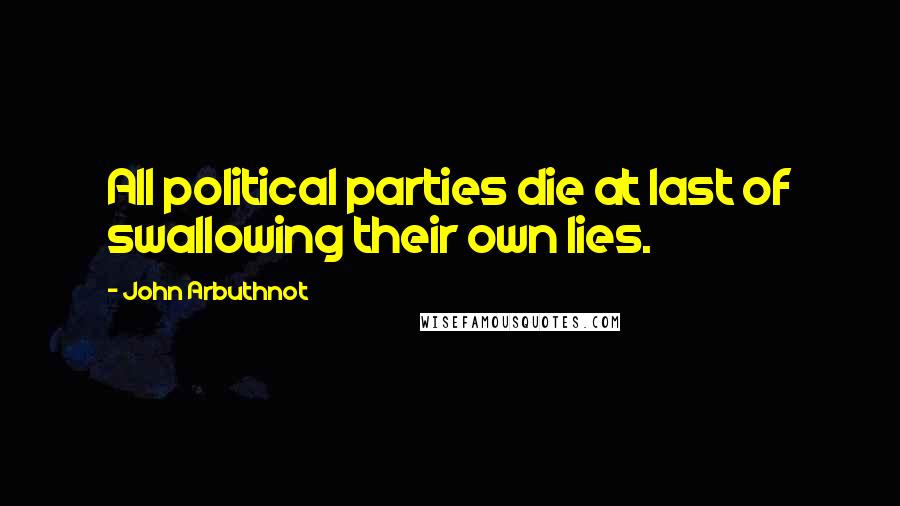 John Arbuthnot Quotes: All political parties die at last of swallowing their own lies.