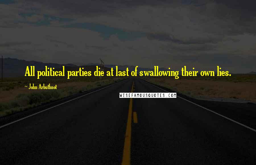 John Arbuthnot Quotes: All political parties die at last of swallowing their own lies.