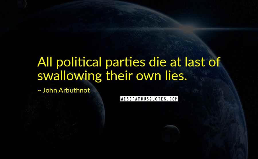 John Arbuthnot Quotes: All political parties die at last of swallowing their own lies.