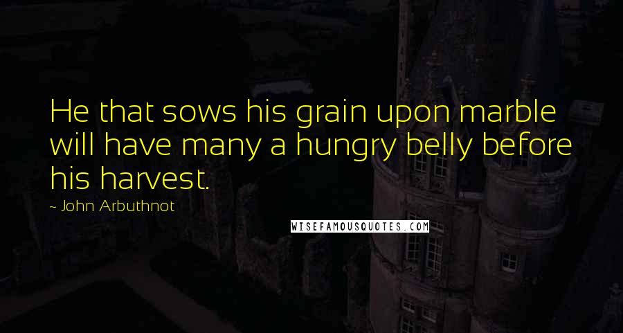 John Arbuthnot Quotes: He that sows his grain upon marble will have many a hungry belly before his harvest.