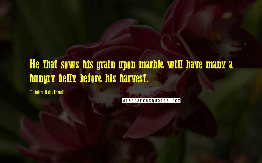 John Arbuthnot Quotes: He that sows his grain upon marble will have many a hungry belly before his harvest.