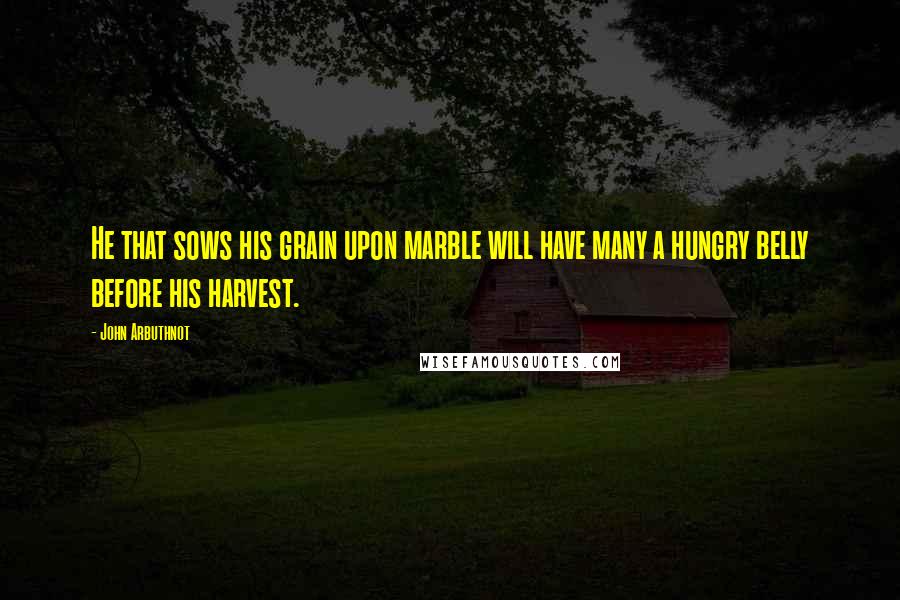 John Arbuthnot Quotes: He that sows his grain upon marble will have many a hungry belly before his harvest.