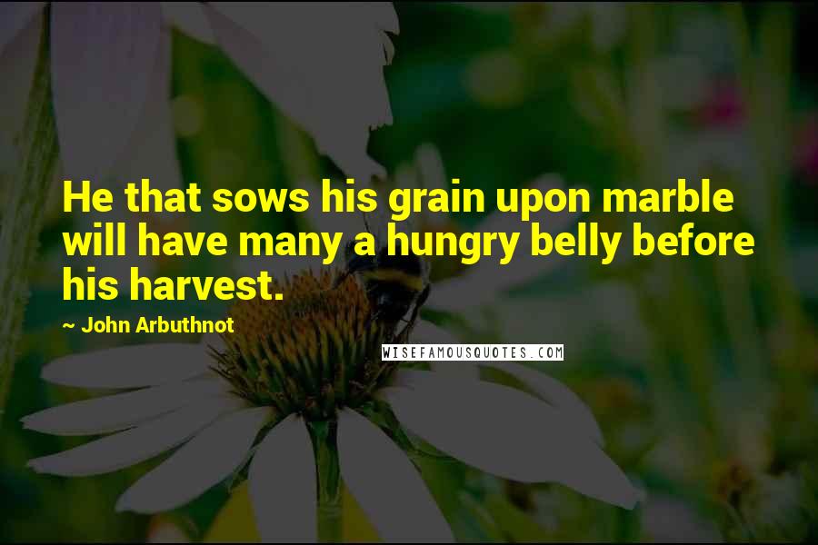 John Arbuthnot Quotes: He that sows his grain upon marble will have many a hungry belly before his harvest.