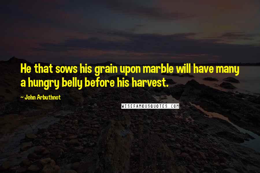 John Arbuthnot Quotes: He that sows his grain upon marble will have many a hungry belly before his harvest.