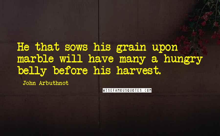 John Arbuthnot Quotes: He that sows his grain upon marble will have many a hungry belly before his harvest.