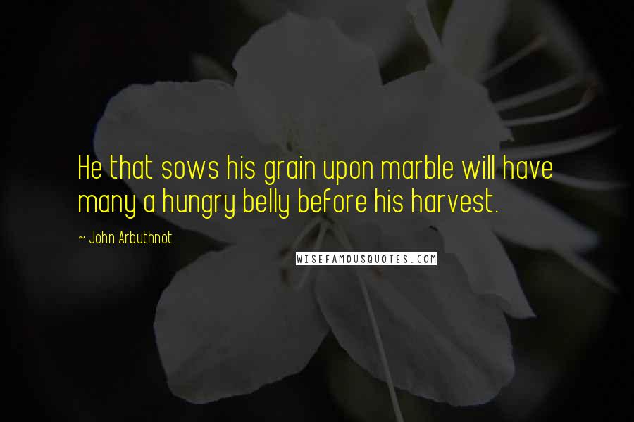 John Arbuthnot Quotes: He that sows his grain upon marble will have many a hungry belly before his harvest.