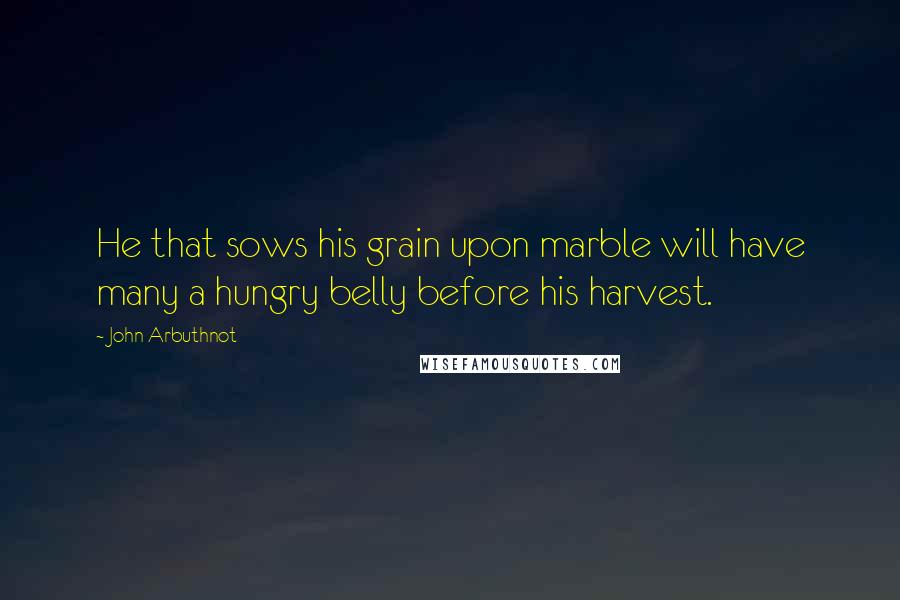 John Arbuthnot Quotes: He that sows his grain upon marble will have many a hungry belly before his harvest.