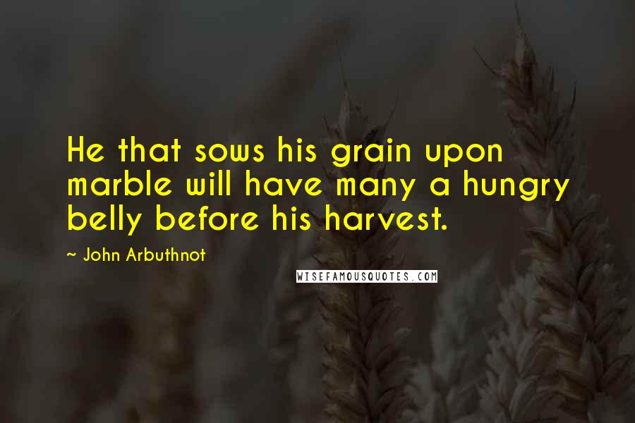 John Arbuthnot Quotes: He that sows his grain upon marble will have many a hungry belly before his harvest.