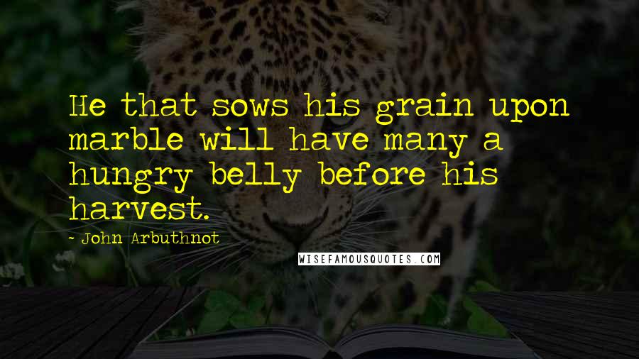 John Arbuthnot Quotes: He that sows his grain upon marble will have many a hungry belly before his harvest.