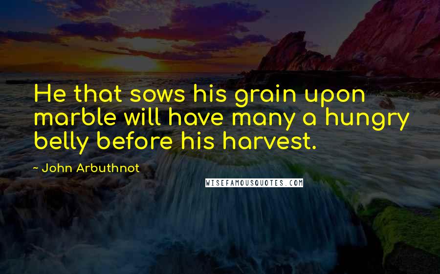 John Arbuthnot Quotes: He that sows his grain upon marble will have many a hungry belly before his harvest.